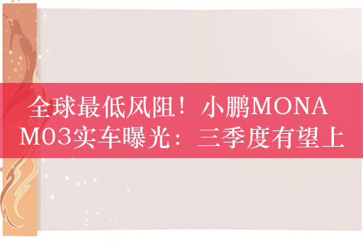 全球最低风阻！小鹏MONA M03实车曝光：三季度有望上市