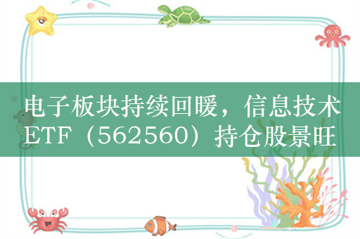 电子板块持续回暖，信息技术ETF（562560）持仓股景旺电子涨停