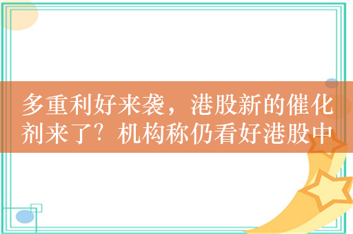 多重利好来袭，港股新的催化剂来了？机构称仍看好港股中长期行情