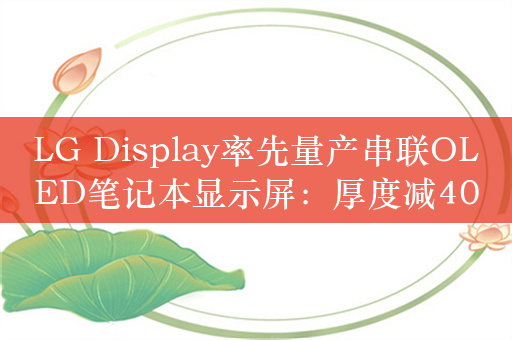 LG Display率先量产串联OLED笔记本显示屏：厚度减40%、寿命翻倍