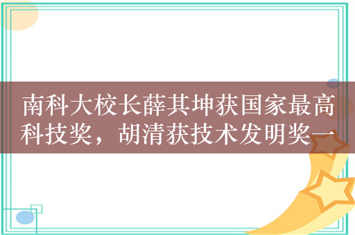 南科大校长薛其坤获国家最高科技奖，胡清获技术发明奖一等奖