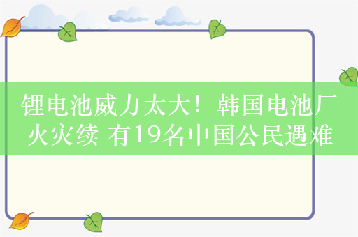 锂电池威力太大！韩国电池厂火灾续 有19名中国公民遇难