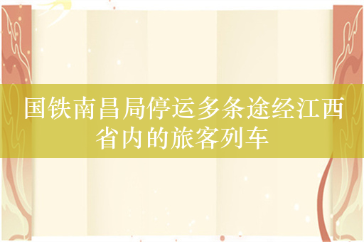 国铁南昌局停运多条途经江西省内的旅客列车