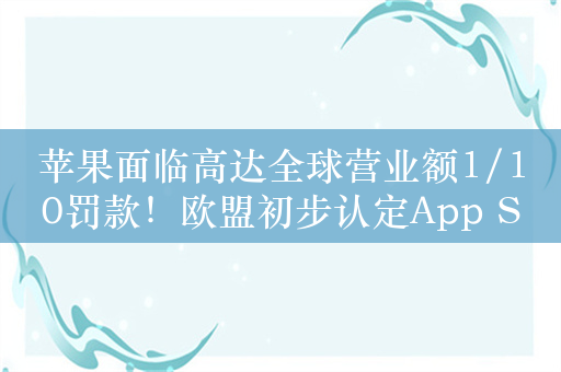 苹果面临高达全球营业额1/10罚款！欧盟初步认定App Store垄断