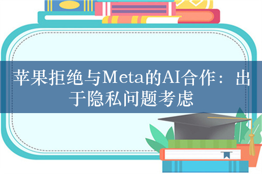 苹果拒绝与Meta的AI合作：出于隐私问题考虑