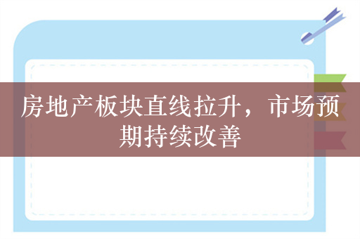 房地产板块直线拉升，市场预期持续改善