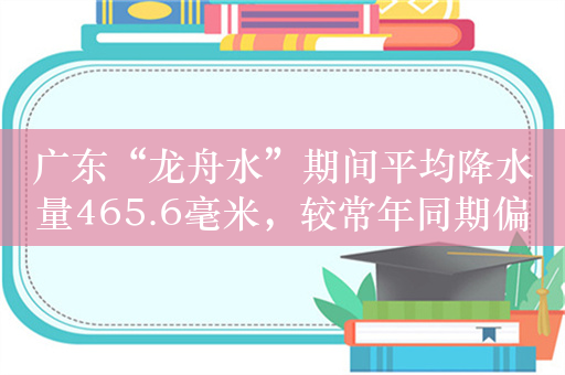 广东“龙舟水”期间平均降水量465.6毫米，较常年同期偏多34%