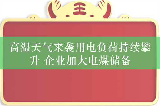 高温天气来袭用电负荷持续攀升 企业加大电煤储备