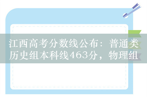 江西高考分数线公布：普通类历史组本科线463分，物理组448分