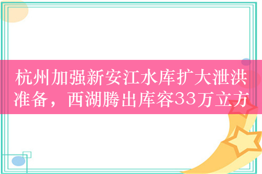 杭州加强新安江水库扩大泄洪准备，西湖腾出库容33万立方米