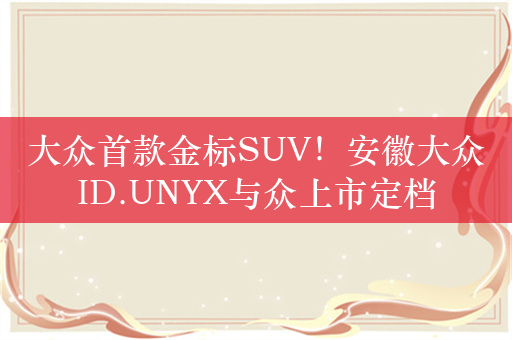 大众首款金标SUV！安徽大众ID.UNYX与众上市定档