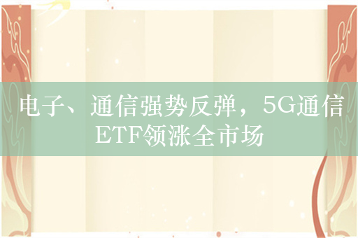 电子、通信强势反弹，5G通信ETF领涨全市场