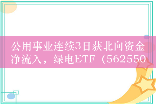 公用事业连续3日获北向资金净流入，绿电ETF（562550）回调迎布局良机