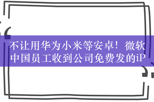 不让用华为小米等安卓！微软中国员工收到公司免费发的iPhone 15