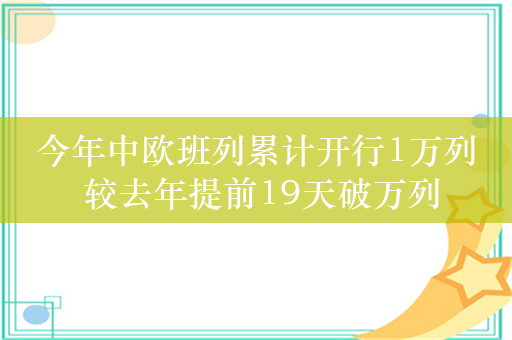 今年中欧班列累计开行1万列 较去年提前19天破万列