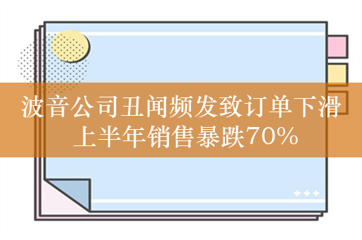 波音公司丑闻频发致订单下滑 上半年销售暴跌70%