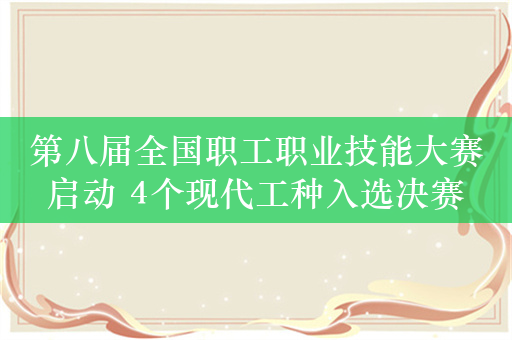 第八届全国职工职业技能大赛启动 4个现代工种入选决赛