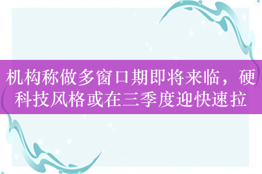 机构称做多窗口期即将来临，硬科技风格或在三季度迎快速拉升期