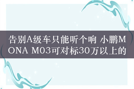 告别A级车只能听个响 小鹏MONA M03可对标30万以上的豪华车