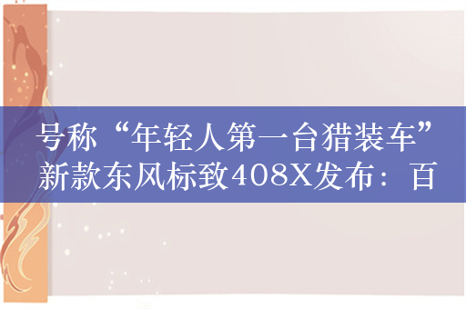 号称“年轻人第一台猎装车” 新款东风标致408X发布：百年大师底盘调校