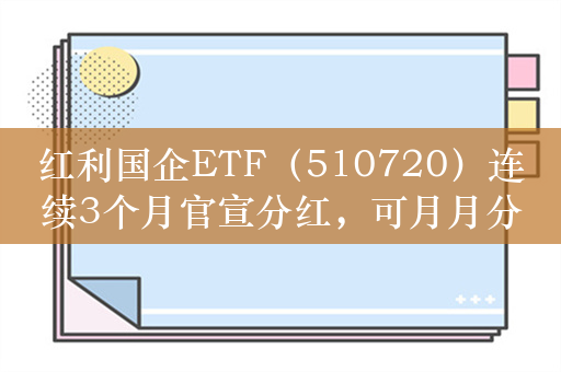 红利国企ETF（510720）连续3个月官宣分红，可月月分红每年最多可分红12次