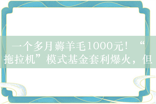 一个多月薅羊毛1000元！“拖拉机”模式基金套利爆火，但风险明显且可能亏损