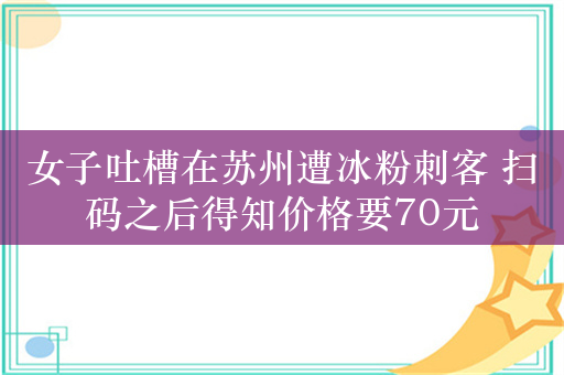 女子吐槽在苏州遭冰粉刺客 扫码之后得知价格要70元