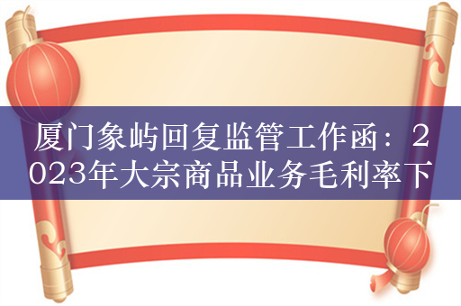 厦门象屿回复监管工作函：2023年大宗商品业务毛利率下滑是受农产品板块拖累