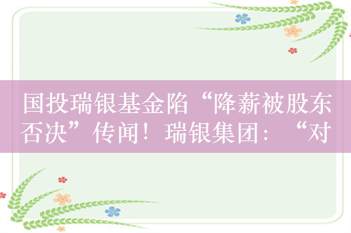 国投瑞银基金陷“降薪被股东否决”传闻！瑞银集团：“对市场传闻不作回应”