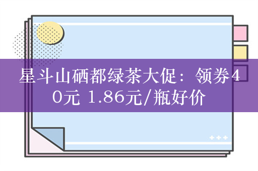 星斗山硒都绿茶大促：领券40元 1.86元/瓶好价