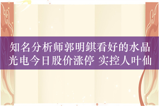 知名分析师郭明錤看好的水晶光电今日股价涨停 实控人叶仙玉却被立案调查并留置