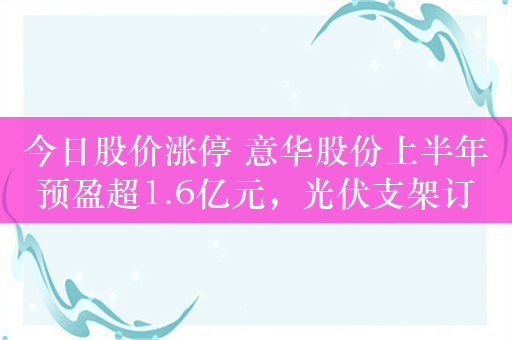 今日股价涨停 意华股份上半年预盈超1.6亿元，光伏支架订单陆续释放