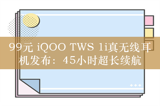 99元 iQOO TWS 1i真无线耳机发布：45小时超长续航