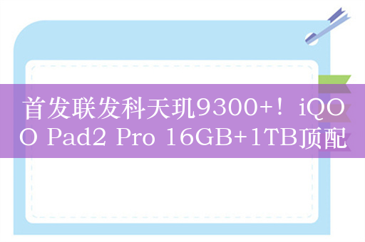 首发联发科天玑9300+！iQOO Pad2 Pro 16GB+1TB顶配版发布：4499元