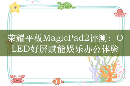 荣耀平板MagicPad2评测：OLED好屏赋能娱乐办公体验