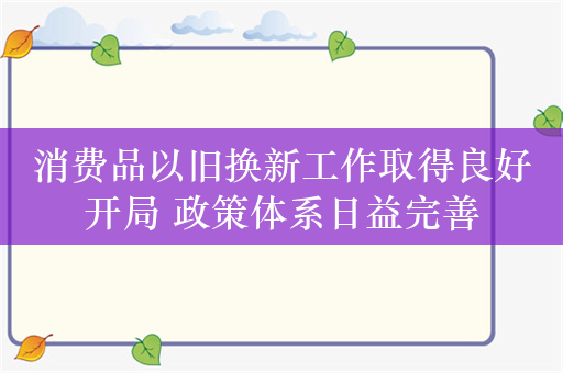 消费品以旧换新工作取得良好开局 政策体系日益完善