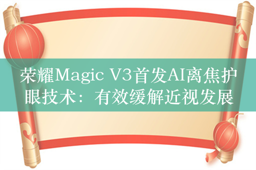 荣耀Magic V3首发AI离焦护眼技术：有效缓解近视发展