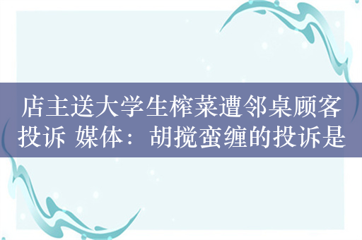 店主送大学生榨菜遭邻桌顾客投诉 媒体：胡搅蛮缠的投诉是一种“病”