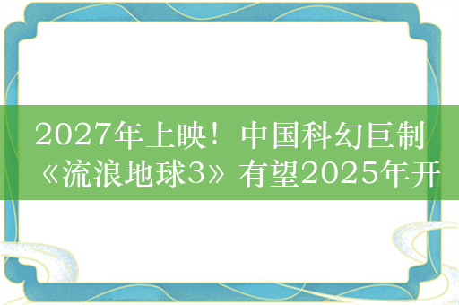 2027年上映！中国科幻巨制《流浪地球3》有望2025年开拍：赵今麦将回归