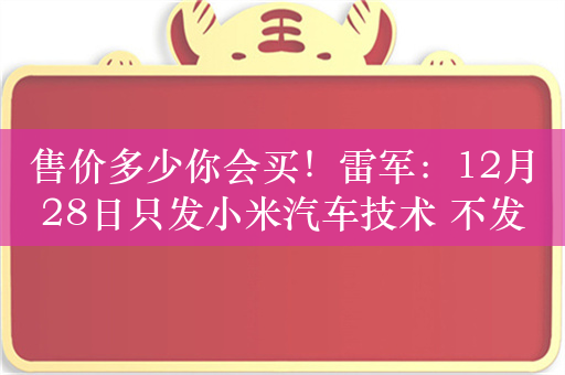 售价多少你会买！雷军：12月28日只发小米汽车技术 不发产品