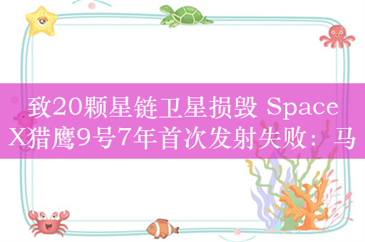 致20颗星链卫星损毁 SpaceX猎鹰9号7年首次发射失败：马斯克回应了