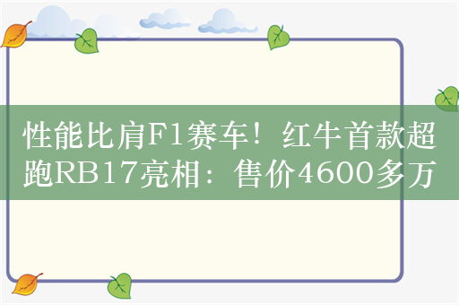 性能比肩F1赛车！红牛首款超跑RB17亮相：售价4600多万已卖光