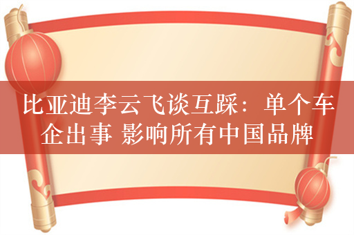 比亚迪李云飞谈互踩：单个车企出事 影响所有中国品牌