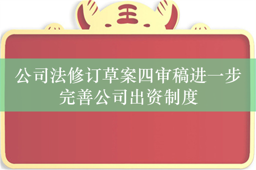 公司法修订草案四审稿进一步完善公司出资制度