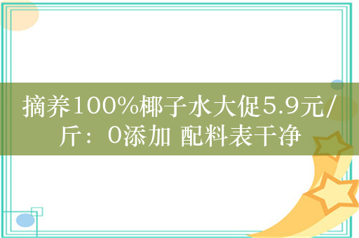 摘养100%椰子水大促5.9元/斤：0添加 配料表干净