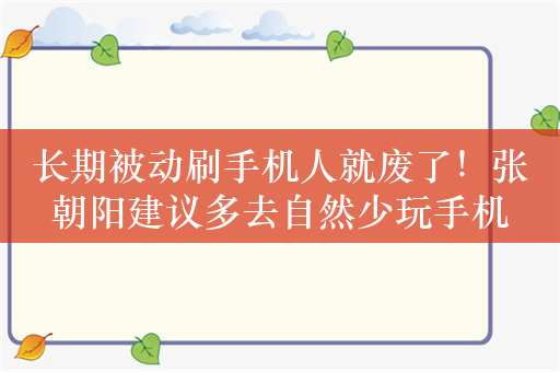 长期被动刷手机人就废了！张朝阳建议多去自然少玩手机