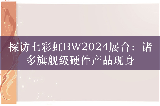 探访七彩虹BW2024展台：诸多旗舰级硬件产品现身