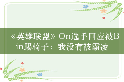 《英雄联盟》On选手回应被Bin踢椅子：我没有被霸凌