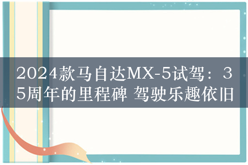 2024款马自达MX-5试驾：35周年的里程碑 驾驶乐趣依旧