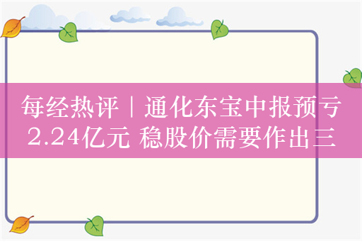 每经热评｜通化东宝中报预亏2.24亿元 稳股价需要作出三方面改变